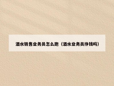 酒水销售业务员怎么跑（酒水业务员挣钱吗）