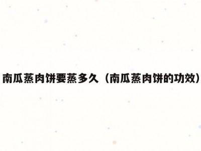 南瓜蒸肉饼要蒸多久（南瓜蒸肉饼的功效）