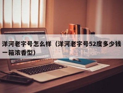 洋河老字号怎么样（洋河老字号52度多少钱一箱浓香型）