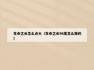 生命之水怎么点火（生命之水96度怎么做的）
