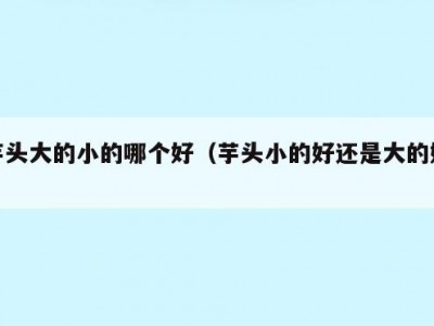 芋头大的小的哪个好（芋头小的好还是大的好）