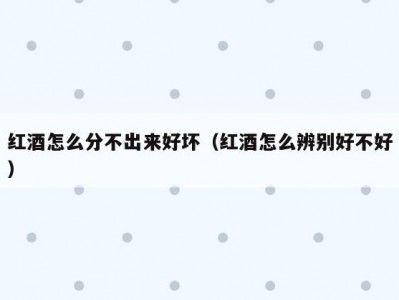 红酒怎么分不出来好坏（红酒怎么辨别好不好）