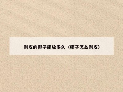 剥皮的椰子能放多久（椰子怎么剥皮）