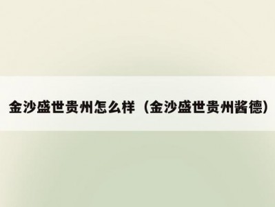 金沙盛世贵州怎么样（金沙盛世贵州酱德）