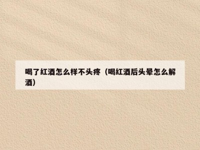 喝了红酒怎么样不头疼（喝红酒后头晕怎么解酒）