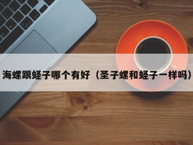 海螺跟蛏子哪个有好（圣子螺和蛏子一样吗）