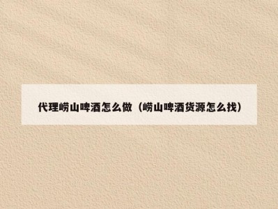 代理崂山啤酒怎么做（崂山啤酒货源怎么找）