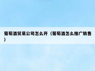 葡萄酒贸易公司怎么开（葡萄酒怎么推广销售）