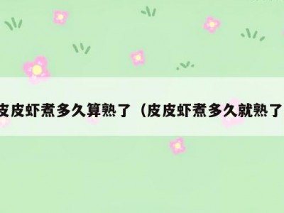 皮皮虾煮多久算熟了（皮皮虾煮多久就熟了）