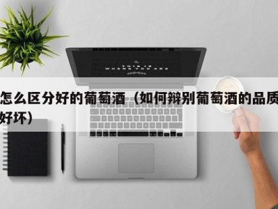 怎么区分好的葡萄酒（如何辩别葡萄酒的品质好坏）