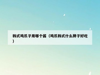 韩式鸡爪子用哪个酱（鸡爪韩式什么牌子好吃）