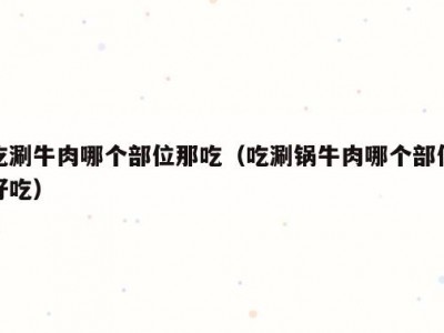 吃涮牛肉哪个部位那吃（吃涮锅牛肉哪个部位好吃）