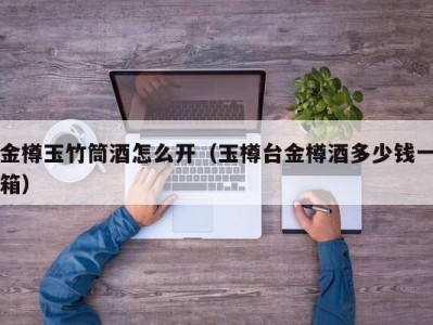 金樽玉竹筒酒怎么开（玉樽台金樽酒多少钱一箱）