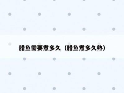 腊鱼需要煮多久（腊鱼煮多久熟）