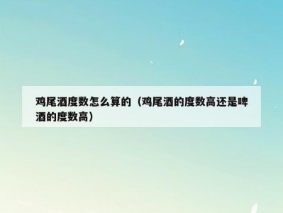 鸡尾酒度数怎么算的（鸡尾酒的度数高还是啤酒的度数高）