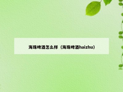 海珠啤酒怎么样（海珠啤酒haizhu）