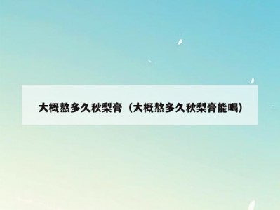 大概熬多久秋梨膏（大概熬多久秋梨膏能喝）