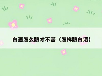 白酒怎么酿才不苦（怎样酿白洒）