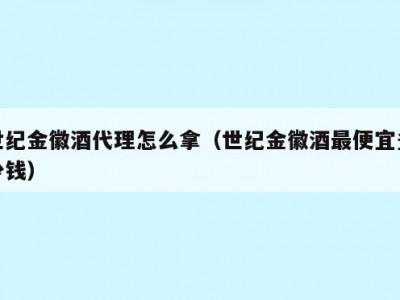 世纪金徽酒代理怎么拿（世纪金徽酒最便宜多少钱）