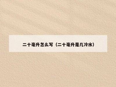 二十毫升怎么写（二十毫升是几冷水）