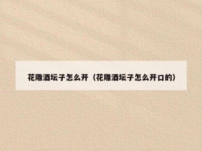 花雕酒坛子怎么开（花雕酒坛子怎么开口的）
