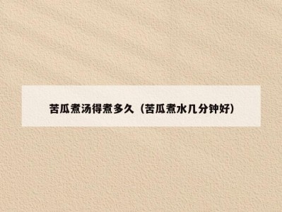 苦瓜煮汤得煮多久（苦瓜煮水几分钟好）
