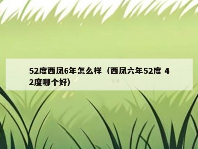 52度西凤6年怎么样（西凤六年52度 42度哪个好）