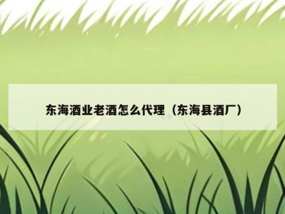 东海酒业老酒怎么代理（东海县酒厂）