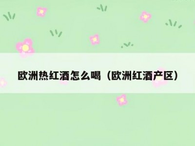 欧洲热红酒怎么喝（欧洲红酒产区）