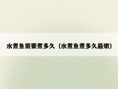 水煮鱼需要煮多久（水煮鱼煮多久最嫩）