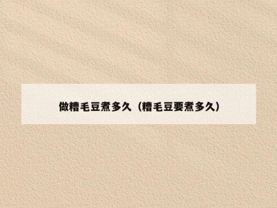 做糟毛豆煮多久（糟毛豆要煮多久）