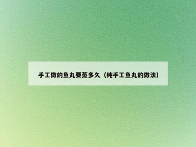 手工做的鱼丸要蒸多久（纯手工鱼丸的做法）