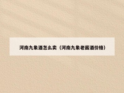 河南九象酒怎么卖（河南九象老酱酒价格）