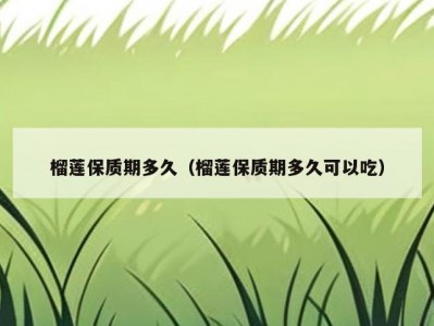 榴莲保质期多久（榴莲保质期多久可以吃）