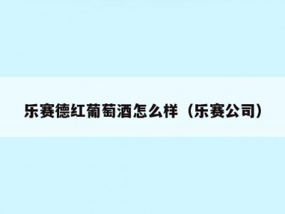 乐赛德红葡萄酒怎么样（乐赛公司）