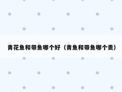 青花鱼和带鱼哪个好（青鱼和带鱼哪个贵）