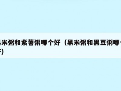黑米粥和紫薯粥哪个好（黑米粥和黑豆粥哪个好）