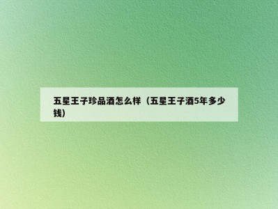 五星王子珍品酒怎么样（五星王子酒5年多少钱）