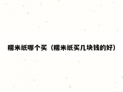 糯米纸哪个买（糯米纸买几块钱的好）