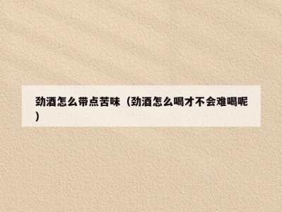 劲酒怎么带点苦味（劲酒怎么喝才不会难喝呢）