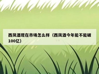 西凤酒现在市场怎么样（西凤酒今年能不能破100亿）