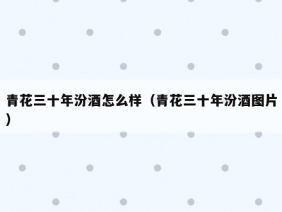 青花三十年汾酒怎么样（青花三十年汾酒图片）