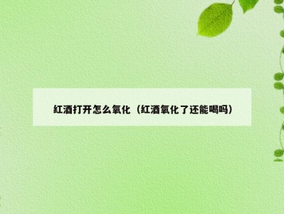 红酒打开怎么氧化（红酒氧化了还能喝吗）