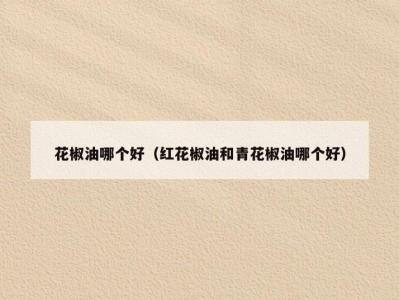 花椒油哪个好（红花椒油和青花椒油哪个好）