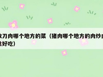 改刀肉哪个地方的菜（猪肉哪个地方的肉炒肉丝好吃）