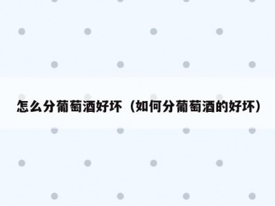 怎么分葡萄酒好坏（如何分葡萄酒的好坏）