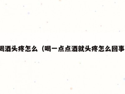 喝酒头疼怎么（喝一点点酒就头疼怎么回事）