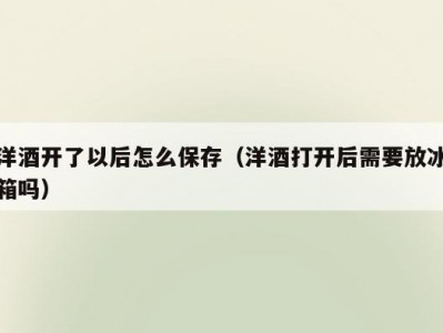 洋酒开了以后怎么保存（洋酒打开后需要放冰箱吗）