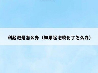 利起泡是怎么办（如果起泡胶化了怎么办）