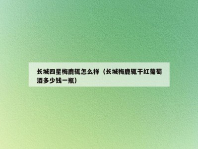长城四星梅鹿辄怎么样（长城梅鹿辄干红葡萄酒多少钱一瓶）